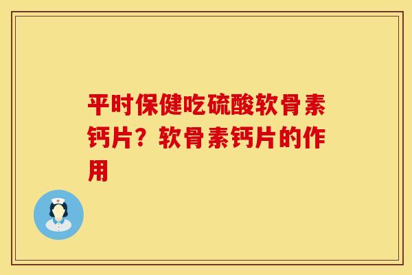 平时保健吃硫酸软骨素钙片？软骨素钙片的作用