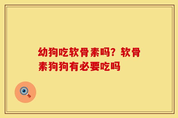 幼狗吃软骨素吗？软骨素狗狗有必要吃吗