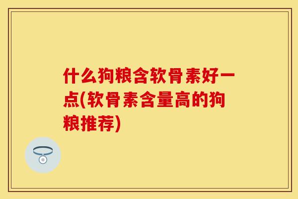 什么狗粮含软骨素好一点(软骨素含量高的狗粮推荐)
