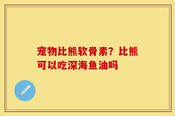 宠物比熊软骨素?比熊可以吃深海鱼油吗 宠物比熊软骨素?比熊可以吃深海鱼油吗