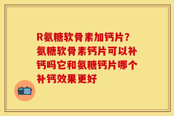 R氨糖软骨素加钙片？氨糖软骨素钙片可以补钙吗它和氨糖钙片哪个补钙效果更好