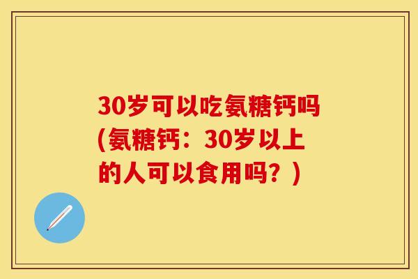 30岁可以吃氨糖钙吗(氨糖钙：30岁以上的人可以食用吗？)