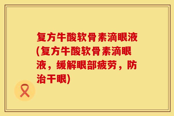 复方牛酸软骨素滴眼液(复方牛酸软骨素滴眼液，缓解眼部疲劳，防治干眼)