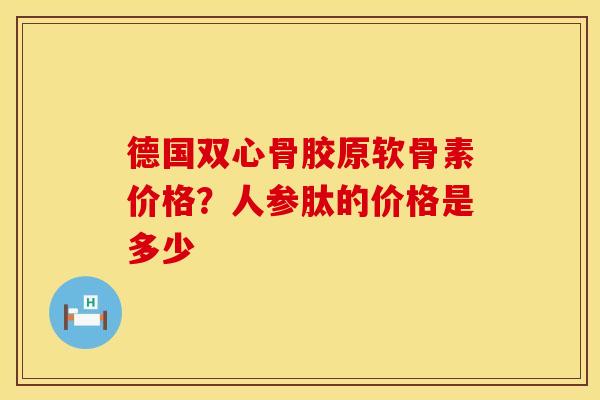德国双心骨胶原软骨素价格？人参肽的价格是多少