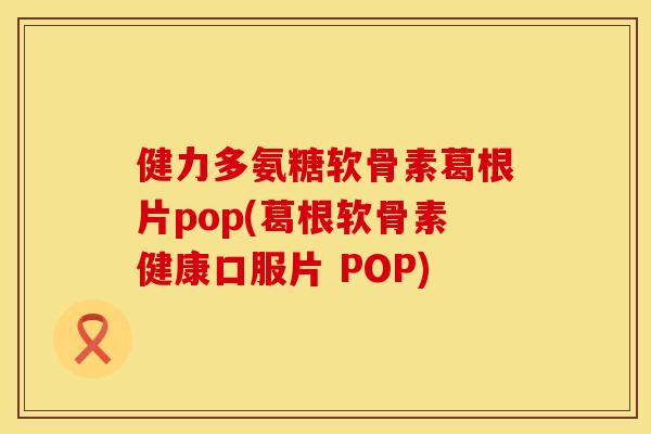 健力多氨糖软骨素葛根片pop(葛根软骨素健康口服片 POP)