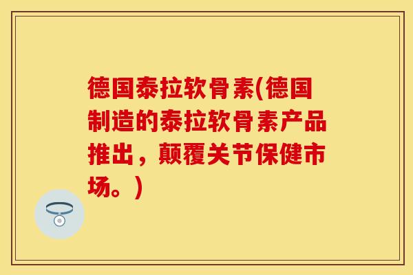 德国泰拉软骨素(德国制造的泰拉软骨素产品推出，颠覆关节保健市场。)