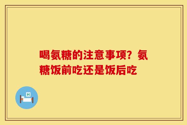 喝氨糖的注意事项？氨糖饭前吃还是饭后吃