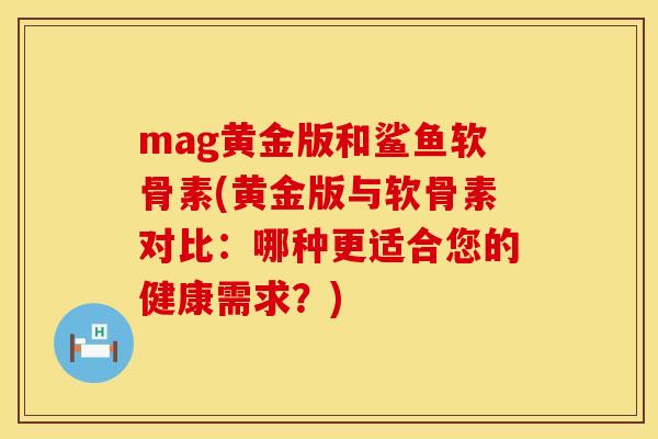 mag黄金版和鲨鱼软骨素(黄金版与软骨素对比：哪种更适合您的健康需求？)