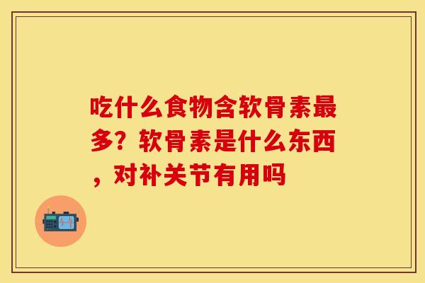 吃什么食物含软骨素最多？软骨素是什么东西，对补关节有用吗