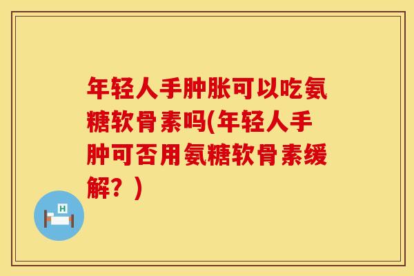 年轻人手肿胀可以吃氨糖软骨素吗(年轻人手肿可否用氨糖软骨素缓解？)