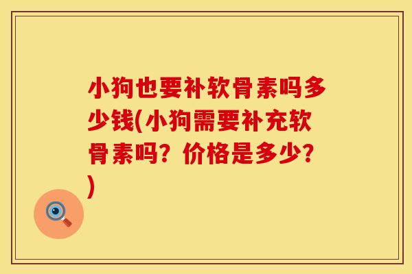 小狗也要补软骨素吗多少钱(小狗需要补充软骨素吗？价格是多少？)