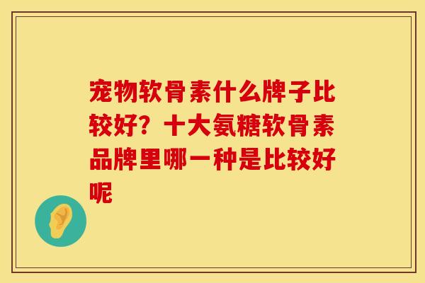 宠物软骨素什么牌子比较好？十大氨糖软骨素品牌里哪一种是比较好呢