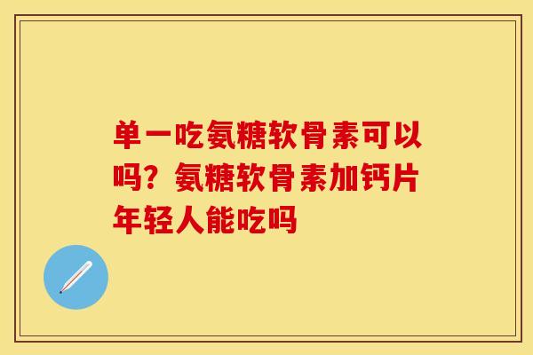 单一吃氨糖软骨素可以吗？氨糖软骨素加钙片年轻人能吃吗