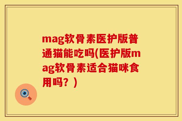 mag软骨素医护版普通猫能吃吗(医护版mag软骨素适合猫咪食用吗？)