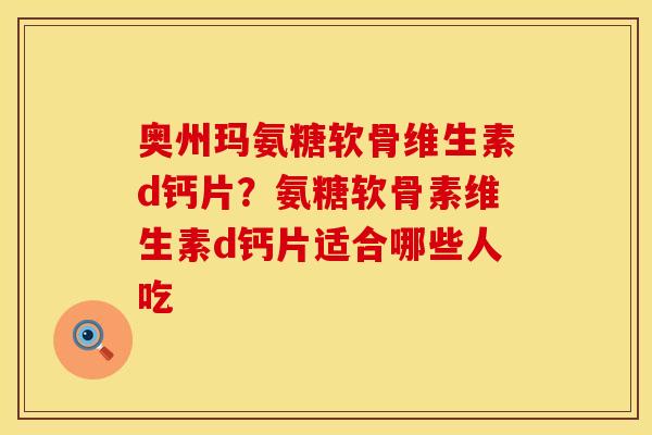 奥州玛氨糖软骨维生素d钙片?氨糖软骨素维生素d钙片适合哪些人吃 奥州玛氨糖软骨维生素d钙片?氨糖软骨素维生素d钙片适合哪些人吃
