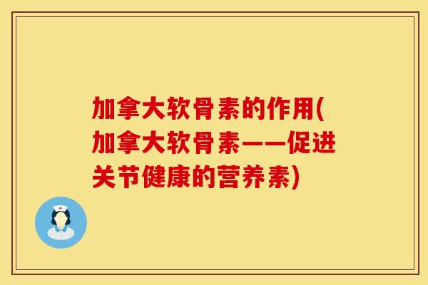 加拿大软骨素的作用(加拿大软骨素——促进关节健康的营养素)