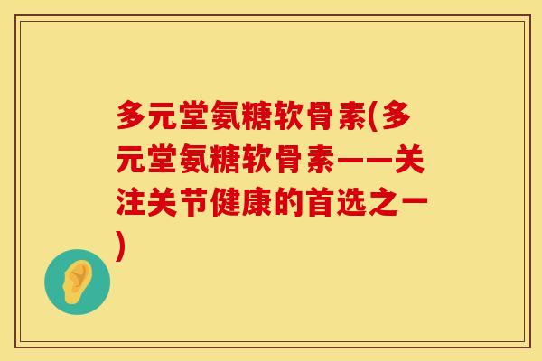 多元堂氨糖软骨素(多元堂氨糖软骨素——关注关节健康的首选之一)