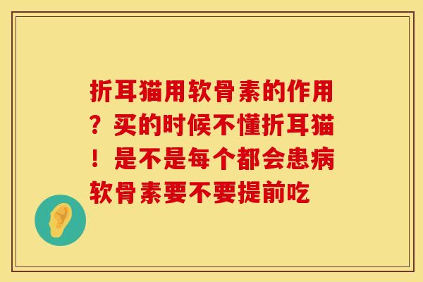 折耳猫用软骨素的作用？买的时候不懂折耳猫！是不是每个都会患病软骨素要不要提前吃