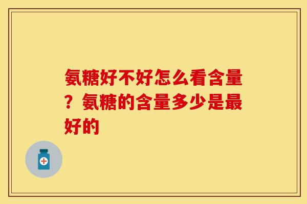 氨糖好不好怎么看含量？氨糖的含量多少是最好的