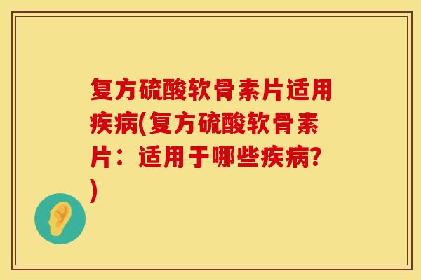 复方硫酸软骨素片适用疾病(复方硫酸软骨素片：适用于哪些疾病？)