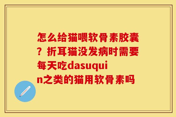 怎么给猫喂软骨素胶囊？折耳猫没发病时需要每天吃dasuquin之类的猫用软骨素吗