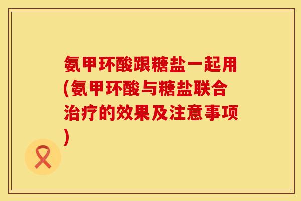氨甲环酸跟糖盐一起用(氨甲环酸与糖盐联合治疗的效果及注意事项)