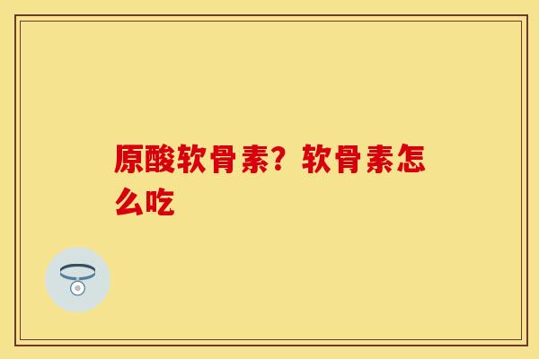 原酸软骨素？软骨素怎么吃