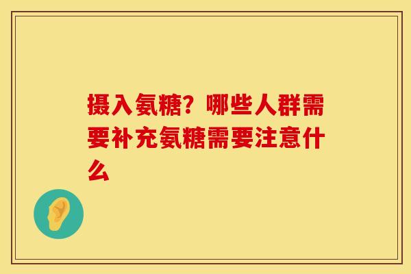 摄入氨糖?哪些人群需要补充氨糖需要注意什么