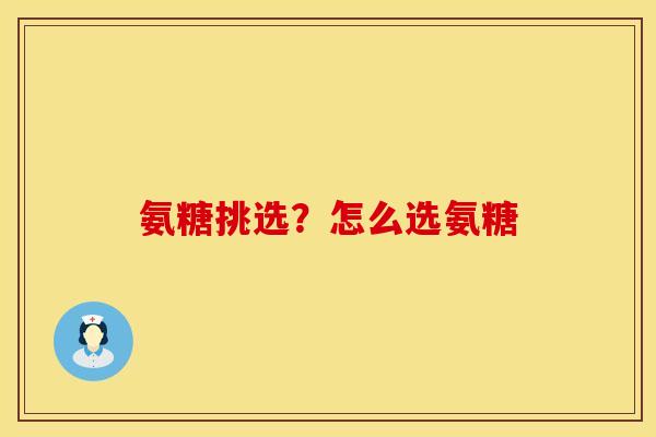 氨糖挑选？怎么选氨糖