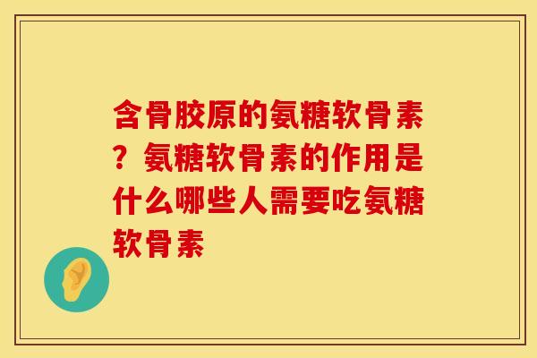 含骨胶原的氨糖软骨素？氨糖软骨素的作用是什么哪些人需要吃氨糖软骨素