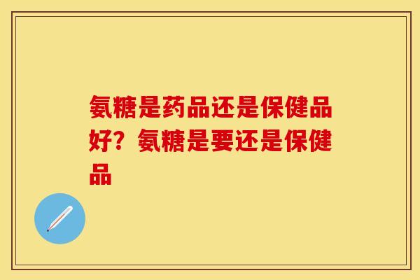 氨糖是药品还是保健品好？氨糖是要还是保健品