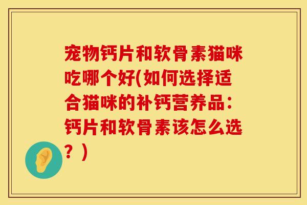 宠物钙片和软骨素猫咪吃哪个好(如何选择适合猫咪的补钙营养品：钙片和软骨素该怎么选？)