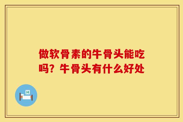 做软骨素的牛骨头能吃吗？牛骨头有什么好处