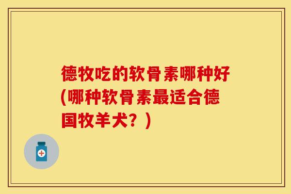德牧吃的软骨素哪种好(哪种软骨素最适合德国牧羊犬？)