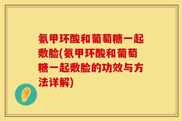 氨甲环酸和葡萄糖一起敷脸(氨甲环酸和葡萄糖一起敷脸的功效与方法详解)
