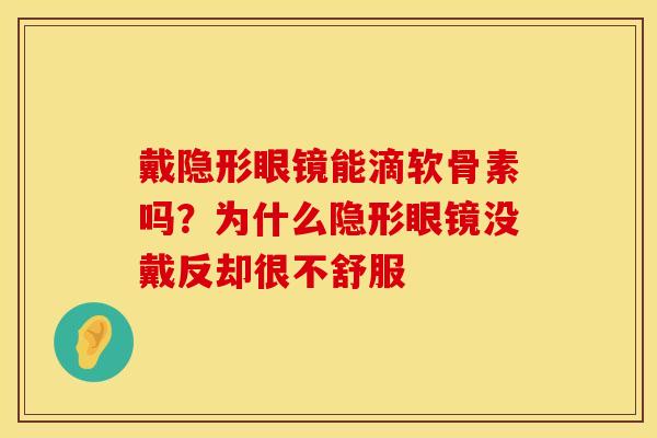 戴隐形眼镜能滴软骨素吗？为什么隐形眼镜没戴反却很不舒服