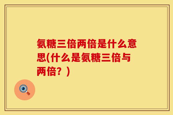 氨糖三倍两倍是什么意思(什么是氨糖三倍与两倍？)