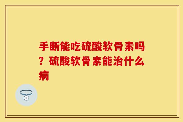 手断能吃硫酸软骨素吗？硫酸软骨素能治什么病