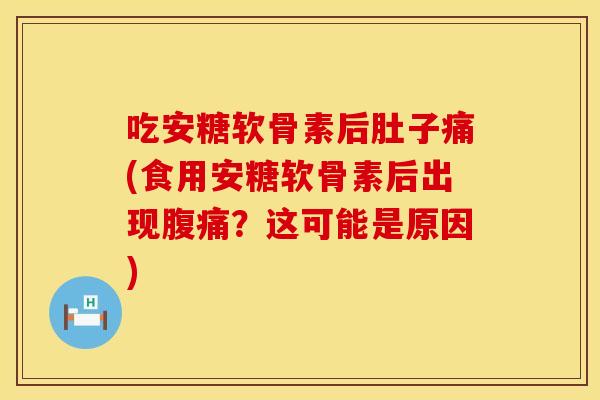 吃安糖软骨素后肚子痛(食用安糖软骨素后出现腹痛？这可能是原因)