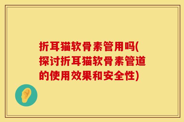 折耳猫软骨素管用吗(探讨折耳猫软骨素管道的使用效果和安全性)