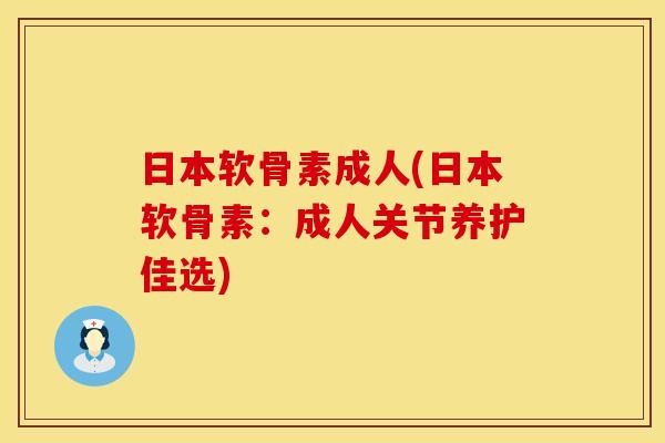 日本软骨素成人(日本软骨素：成人关节养护佳选)