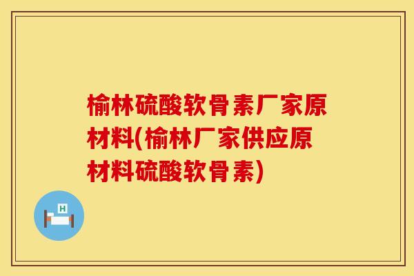 榆林硫酸软骨素厂家原材料(榆林厂家供应原材料硫酸软骨素)