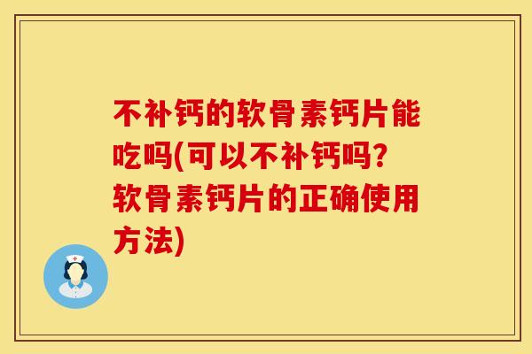 不补钙的软骨素钙片能吃吗(可以不补钙吗?软骨素钙片的正确使用方法)