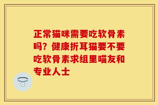 正常猫咪需要吃软骨素吗？健康折耳猫要不要吃软骨素求组里喵友和专业人士