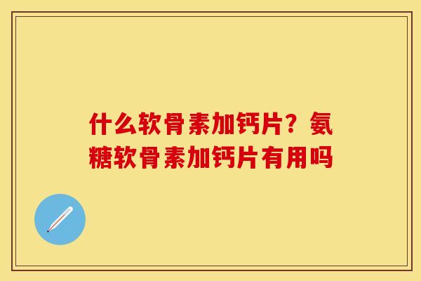 什么软骨素加钙片？氨糖软骨素加钙片有用吗