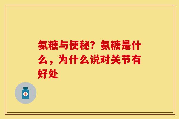 氨糖与便秘？氨糖是什么，为什么说对关节有好处