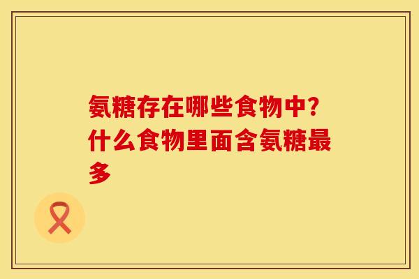 氨糖存在哪些食物中？什么食物里面含氨糖最多