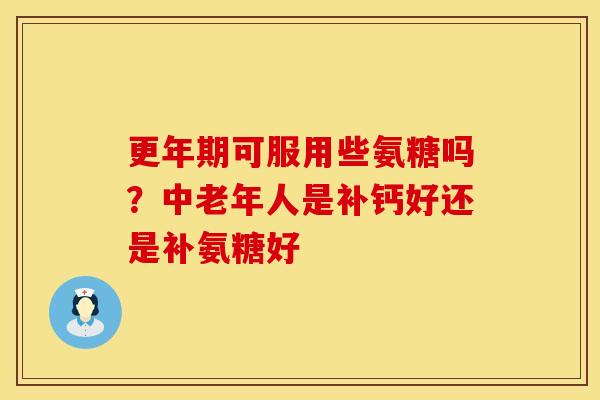 更年期可服用些氨糖吗？中老年人是补钙好还是补氨糖好