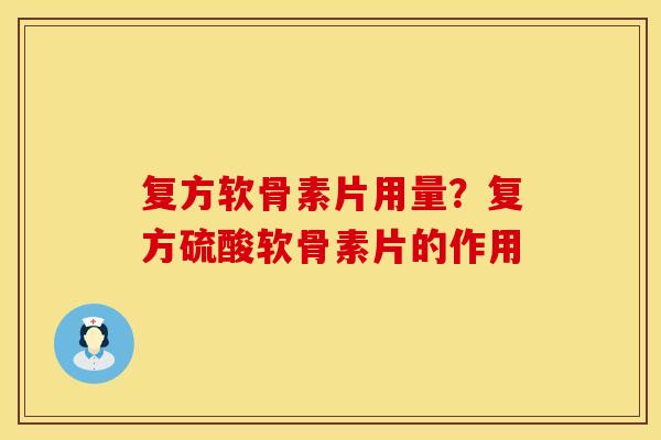 复方软骨素片用量？复方硫酸软骨素片的作用