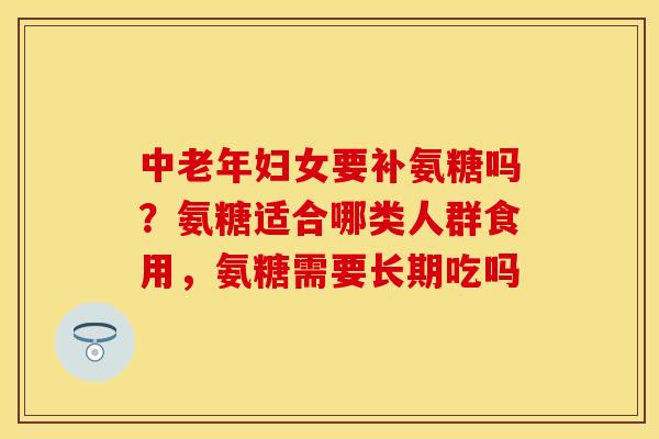 中老年妇女要补氨糖吗？氨糖适合哪类人群食用，氨糖需要长期吃吗